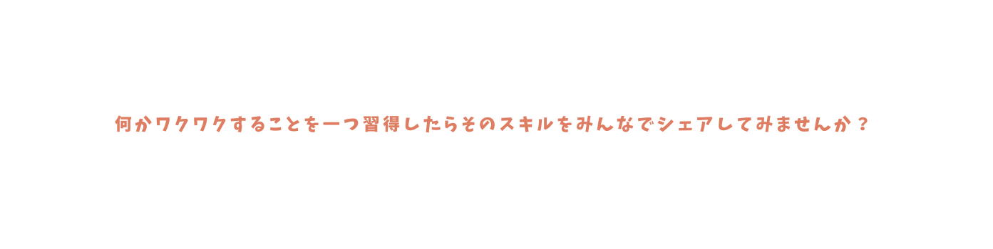 何かワクワクすることを一つ習得したらそのスキルをみんなでシェアしてみませんか